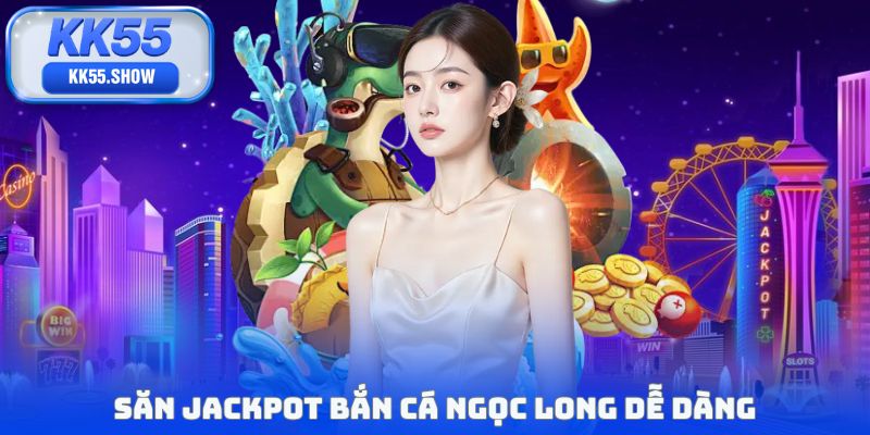 Săn jackpot bắn cá Ngọc Long dễ dàng